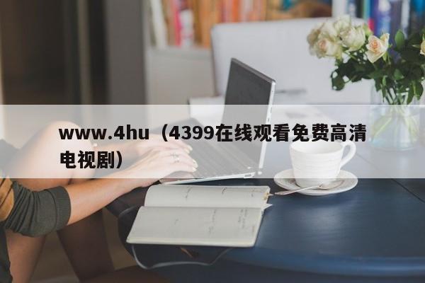 www.4hu（4399在线观看免费高清电视剧）