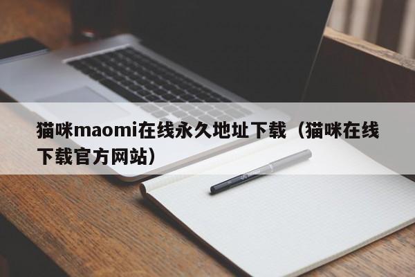 猫咪maomi在线永久地址下载（猫咪在线下载官方网站）