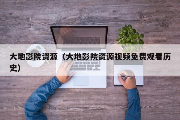 大地影院资源（大地影院资源视频免费观看历史）