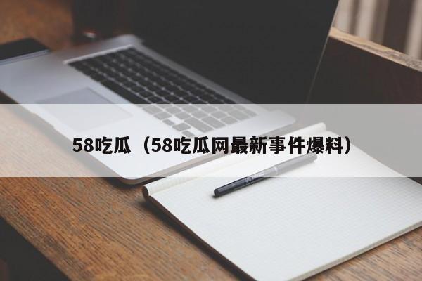 58吃瓜（58吃瓜网最新事件爆料）