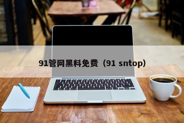 91管网黑料免费（91 sntop）
