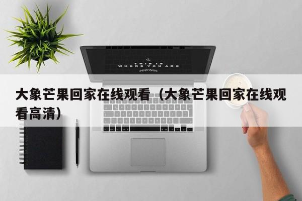 大象芒果回家在线观看（大象芒果回家在线观看高清）