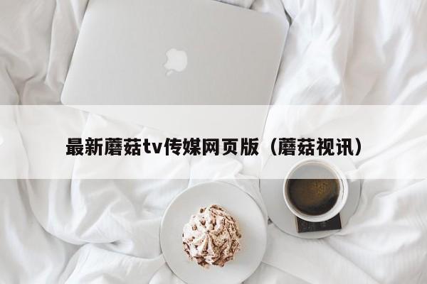 最新蘑菇tv传媒网页版（蘑菇视讯）