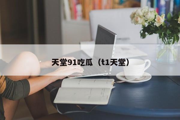 天堂91吃瓜（t1天堂）
