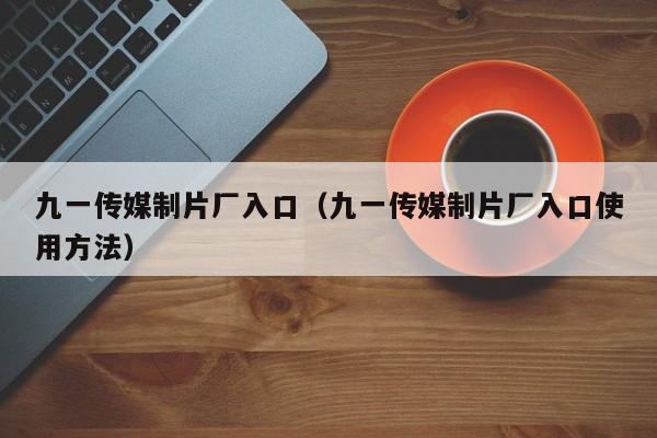 九一传媒制片厂入口（九一传媒制片厂入口使用方法）
