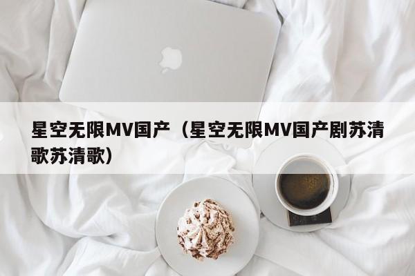 星空无限MV国产（星空无限MV国产剧苏清歌苏清歌）