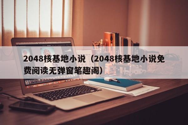 2048核基地小说（2048核基地小说免费阅读无弹窗笔趣阁）