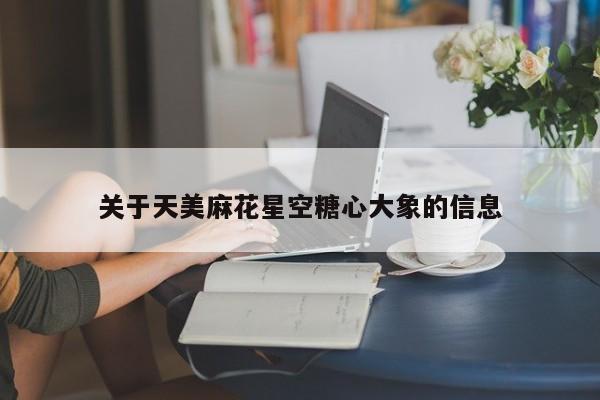 关于天美麻花星空糖心大象的信息