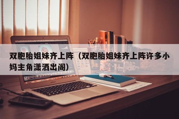 双胞胎姐妹齐上阵（双胞胎姐妹齐上阵许多小妈主角潇洒出阁）