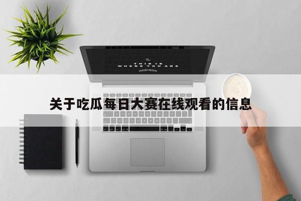 关于吃瓜每日大赛在线观看的信息