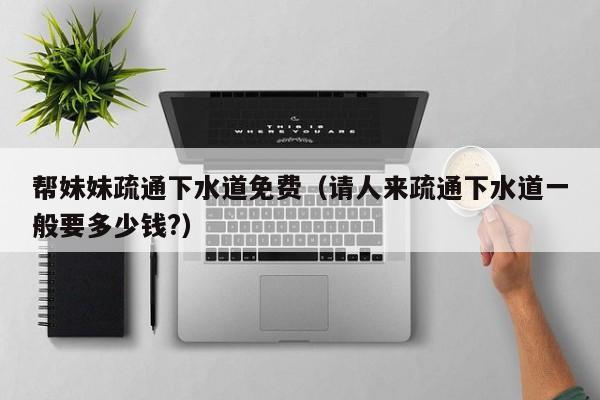 帮妹妹疏通下水道免费（请人来疏通下水道一般要多少钱?）