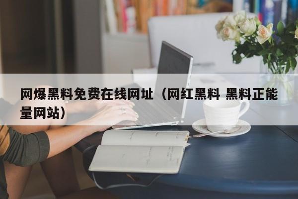 网爆黑料免费在线网址（网红黑料 黑料正能量网站）