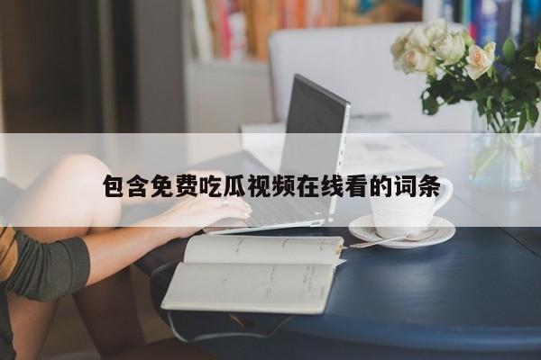 包含免费吃瓜视频在线看的词条