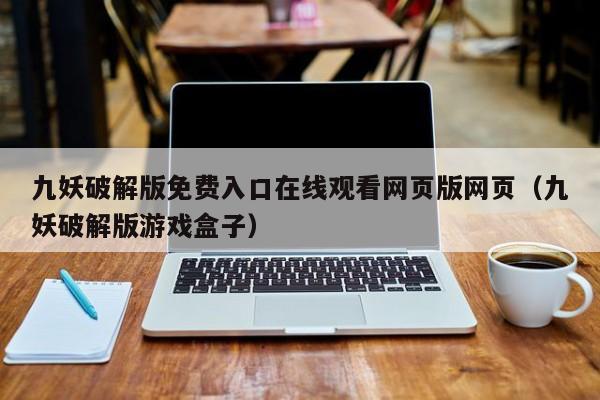 九妖破解版免费入口在线观看网页版网页（九妖破解版游戏盒子）