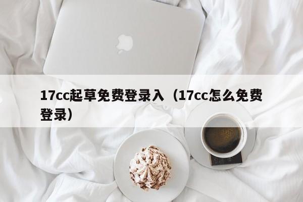 17cc起草免费登录入（17cc怎么免费登录）