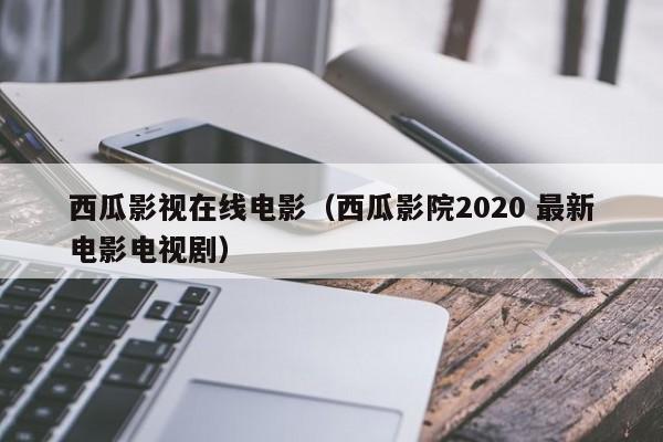 西瓜影视在线电影（西瓜影院2020 最新电影电视剧）
