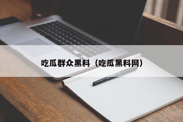 吃瓜群众黑料（吃瓜黑料网）