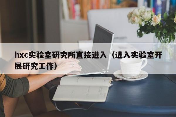 hxc实验室研究所直接进入（进入实验室开展研究工作）