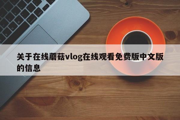 关于在线蘑菇vlog在线观看免费版中文版的信息