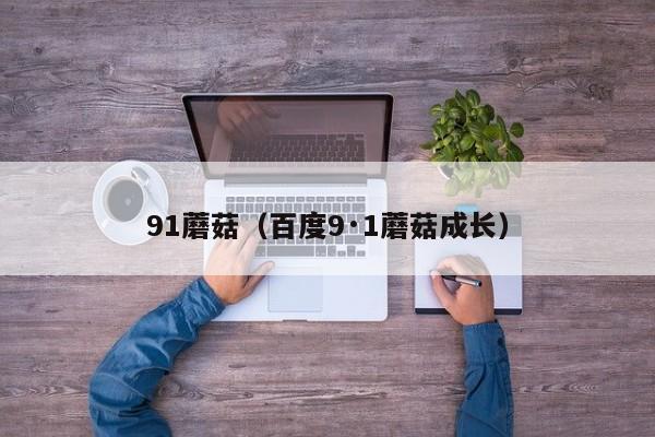 91蘑菇（百度9·1蘑菇成长）