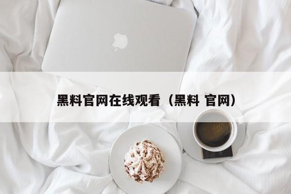 黑料官网在线观看（黑料 官网）