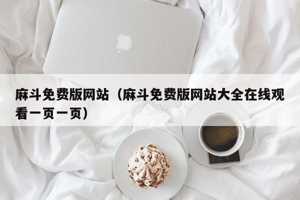 麻斗免费版网站（麻斗免费版网站大全在线观看一页一页）