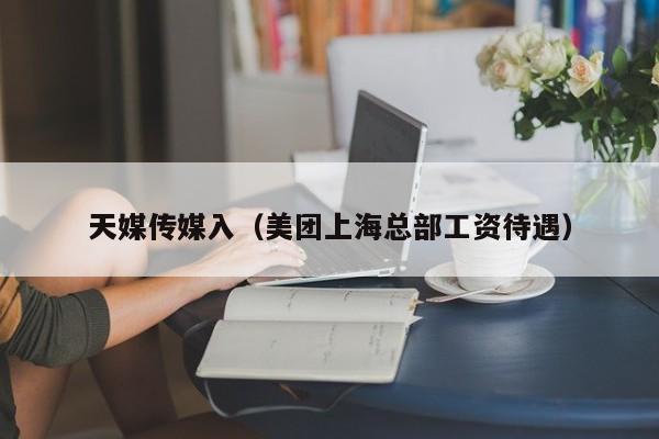 天媒传媒入（美团上海总部工资待遇）