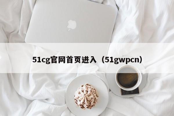51cg官网首页进入（51gwpcn）