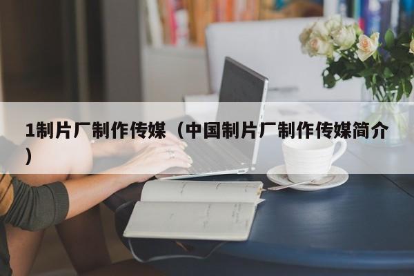 1制片厂制作传媒（中国制片厂制作传媒简介）