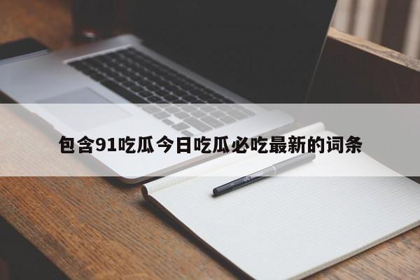包含91吃瓜今日吃瓜必吃最新的词条