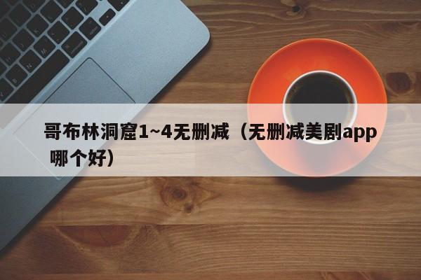 哥布林洞窟1～4无删减（无删减美剧app 哪个好）
