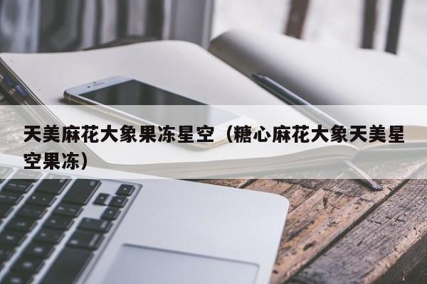 天美麻花大象果冻星空（糖心麻花大象天美星空果冻）