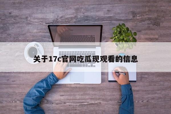 关于17c官网吃瓜现观看的信息