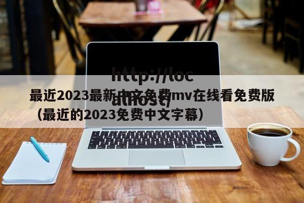 最近2023最新中文免费mv在线看免费版（最近的2023免费中文字幕）
